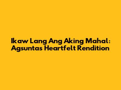 Ikaw Lang Ang Aking Mahal: Agsunta's Heartfelt Rendition