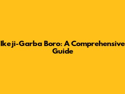 Ikeji-Garba Boro: A Comprehensive Guide