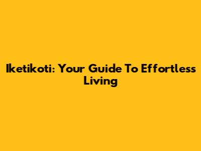 Iketikoti: Your Guide To Effortless Living
