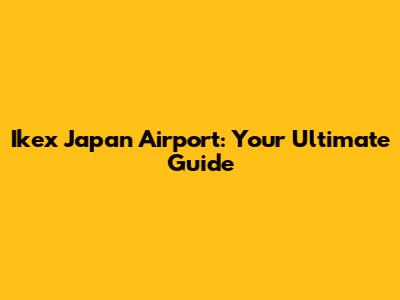 Ikex Japan Airport: Your Ultimate Guide