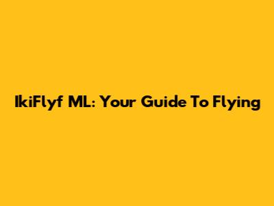 IkiFlyf ML: Your Guide To Flying