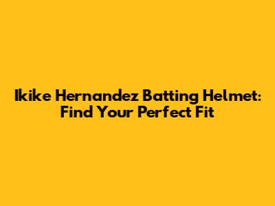 Ikike Hernandez Batting Helmet: Find Your Perfect Fit
