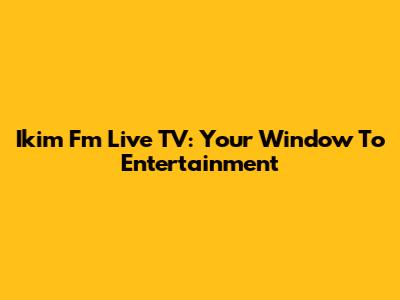 Ikim Fm Live TV: Your Window To Entertainment