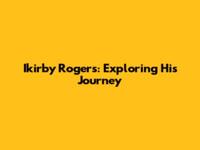 Ikirby Rogers: Exploring His Journey