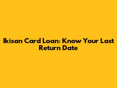 Ikisan Card Loan: Know Your Last Return Date
