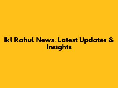 Ikl Rahul News: Latest Updates & Insights