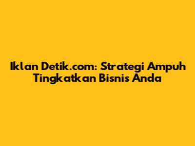 Iklan Detik.com: Strategi Ampuh Tingkatkan Bisnis Anda