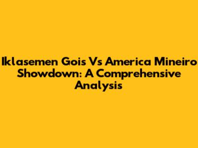 Iklasemen Gois Vs America Mineiro Showdown: A Comprehensive Analysis
