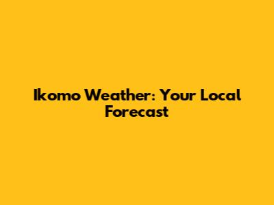 Ikomo Weather: Your Local Forecast