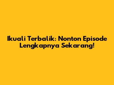Ikuali Terbalik: Nonton Episode Lengkapnya Sekarang!