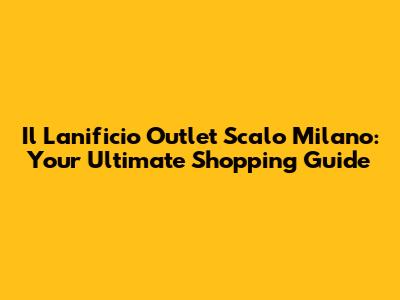 Il Lanificio Outlet Scalo Milano: Your Ultimate Shopping Guide