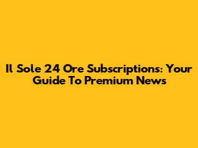 Il Sole 24 Ore Subscriptions: Your Guide To Premium News