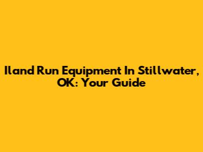 Iland Run Equipment In Stillwater, OK: Your Guide
