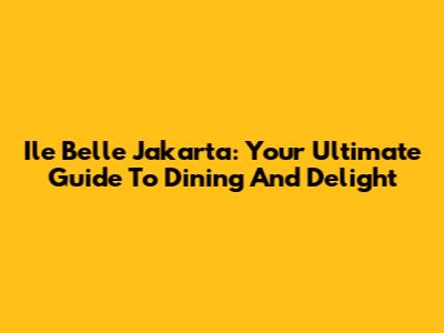 Ile Belle Jakarta: Your Ultimate Guide To Dining And Delight