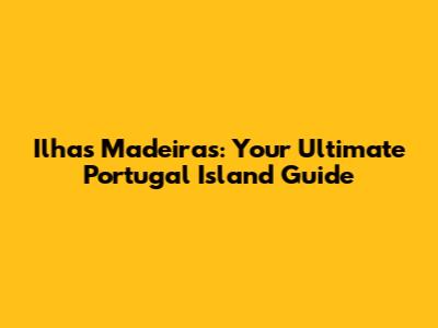 Ilhas Madeiras: Your Ultimate Portugal Island Guide