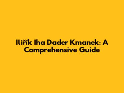 Iliřík Iha Dader Kmanek: A Comprehensive Guide