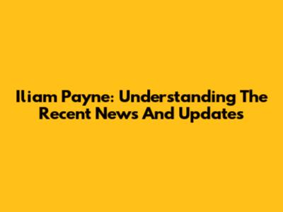 Iliam Payne: Understanding The Recent News And Updates