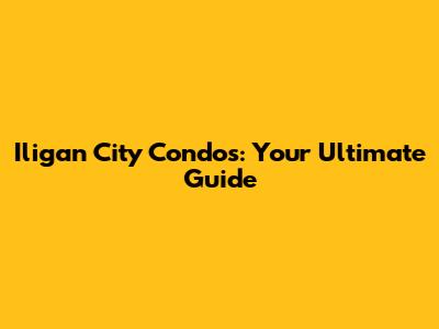 Iligan City Condos: Your Ultimate Guide