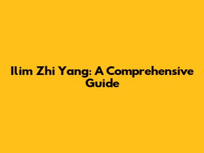 Ilim Zhi Yang: A Comprehensive Guide