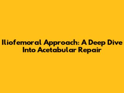 Iliofemoral Approach: A Deep Dive Into Acetabular Repair