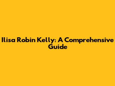 Ilisa Robin Kelly: A Comprehensive Guide