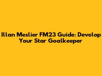 Illan Meslier FM23 Guide: Develop Your Star Goalkeeper