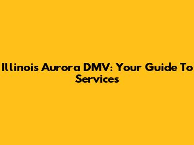 Illinois Aurora DMV: Your Guide To Services