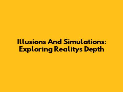 Illusions And Simulations: Exploring Reality's Depth