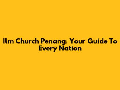 Ilm Church Penang: Your Guide To Every Nation