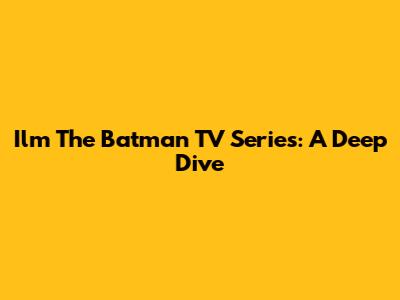 Ilm The Batman TV Series: A Deep Dive