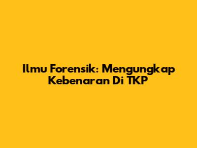 Ilmu Forensik: Mengungkap Kebenaran Di TKP