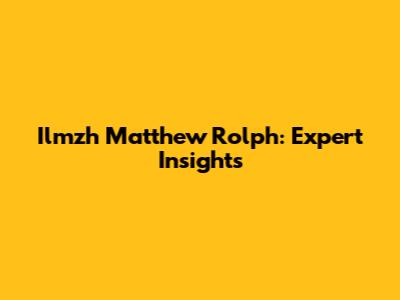 Ilmzh Matthew Rolph: Expert Insights