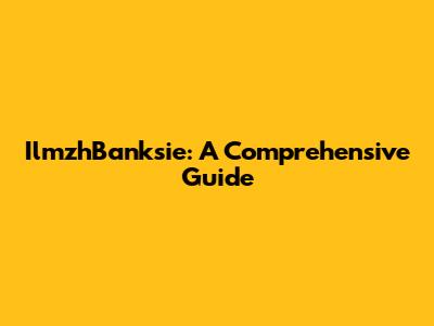 IlmzhBanksie: A Comprehensive Guide
