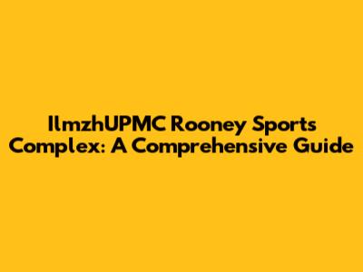 IlmzhUPMC Rooney Sports Complex: A Comprehensive Guide