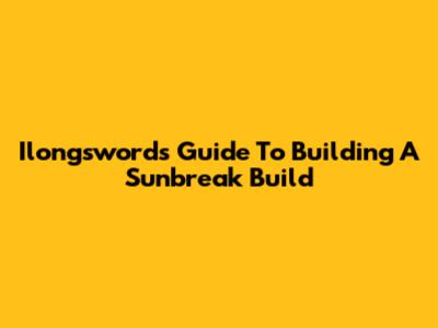 Ilongsword's Guide To Building A Sunbreak Build