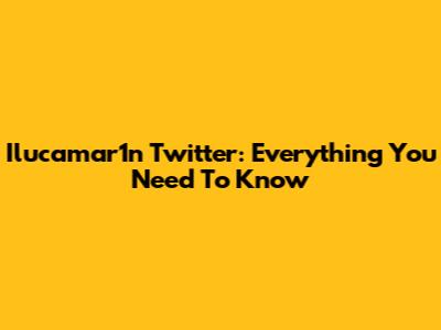 Ilucamar1n Twitter: Everything You Need To Know