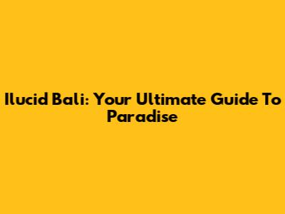Ilucid Bali: Your Ultimate Guide To Paradise