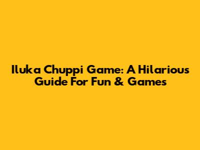 Iluka Chuppi Game: A Hilarious Guide For Fun & Games