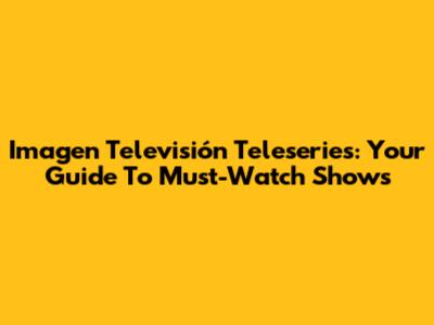 Imagen Televisión Teleseries: Your Guide To Must-Watch Shows