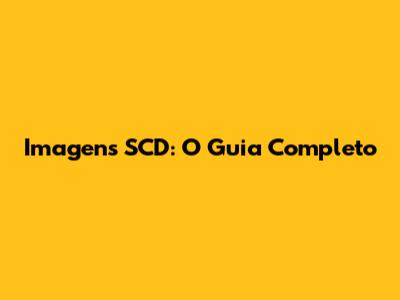 Imagens SCD: O Guia Completo