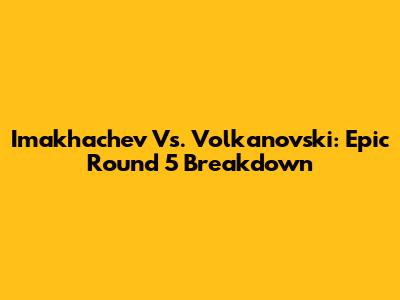 Imakhachev Vs. Volkanovski: Epic Round 5 Breakdown