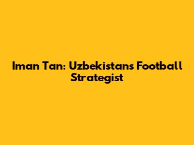 Iman Tan: Uzbekistan's Football Strategist