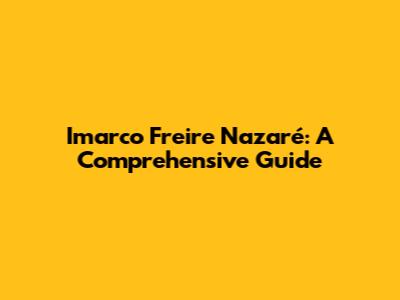 Imarco Freire Nazaré: A Comprehensive Guide