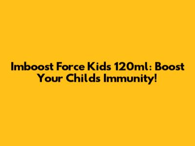 Imboost Force Kids 120ml: Boost Your Child's Immunity!