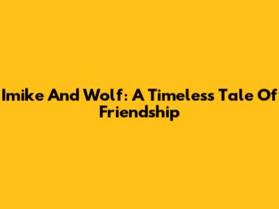 Imike And Wolf: A Timeless Tale Of Friendship
