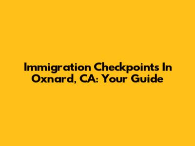 Immigration Checkpoints In Oxnard, CA: Your Guide