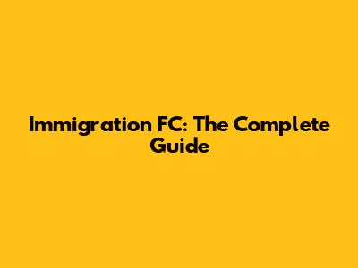 Immigration FC: The Complete Guide