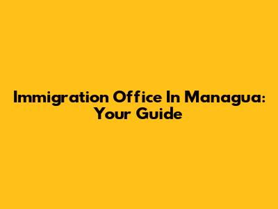 Immigration Office In Managua: Your Guide
