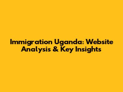 Immigration Uganda: Website Analysis & Key Insights