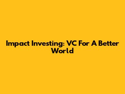 Impact Investing: VC For A Better World